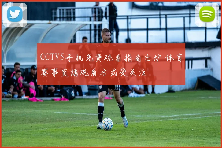 CCTV5手机免费观看指南出炉 体育赛事直播观看方式受关注