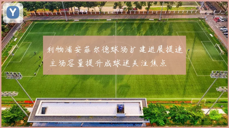 利物浦安菲尔德球场扩建进展提速 主场容量提升成球迷关注焦点