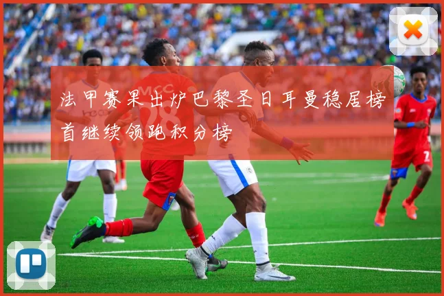 法甲赛果出炉巴黎圣日耳曼稳居榜首继续领跑积分榜