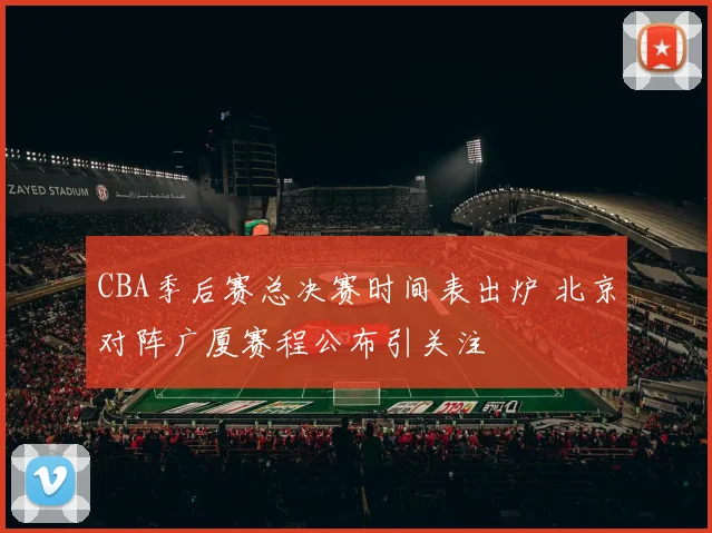 CBA季后赛总决赛时间表出炉 北京对阵广厦赛程公布引关注