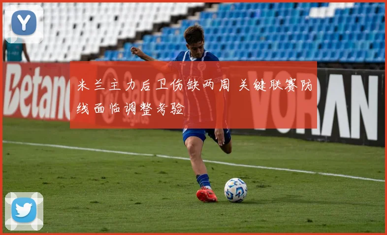 米兰主力后卫伤缺两周 关键联赛防线面临调整考验