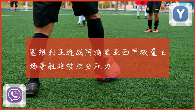 塞维利亚迎战阿梅里亚西甲较量主场争胜延续积分压力
