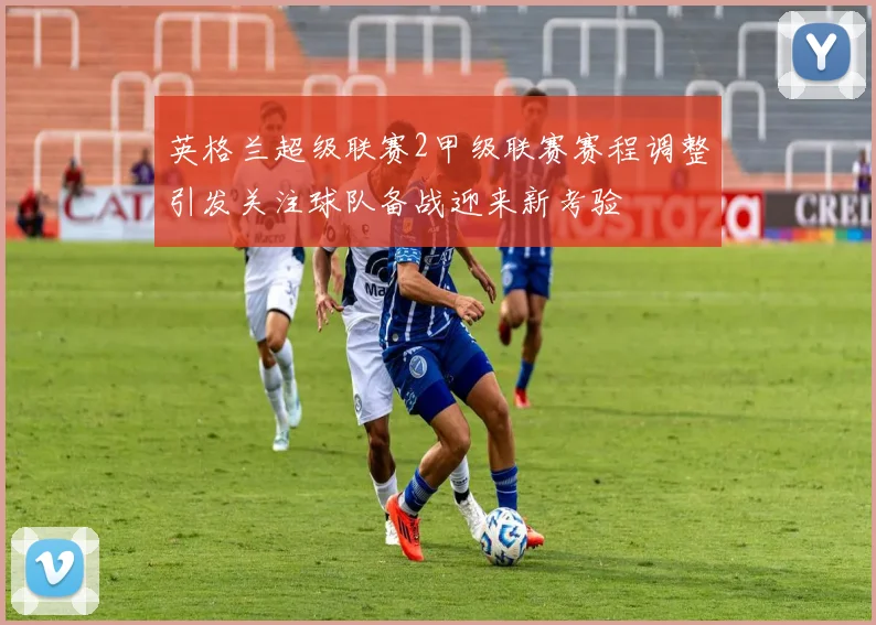 英格兰超级联赛2甲级联赛赛程调整引发关注球队备战迎来新考验