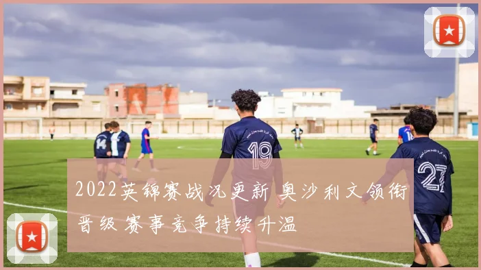 2022英锦赛战况更新 奥沙利文领衔晋级 赛事竞争持续升温