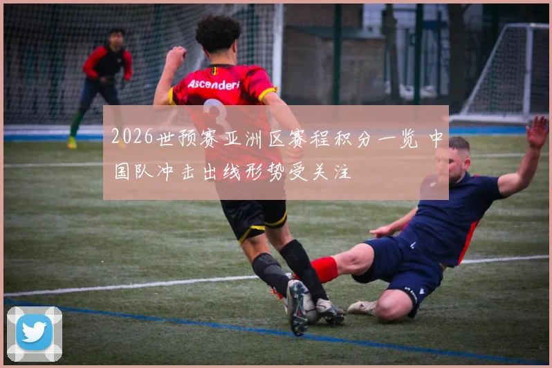 2026世预赛亚洲区赛程积分一览 中国队冲击出线形势受关注