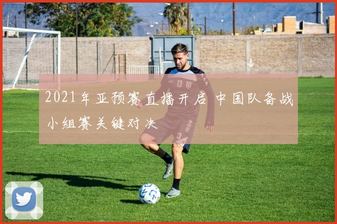 2021年亚预赛直播开启 中国队备战小组赛关键对决
