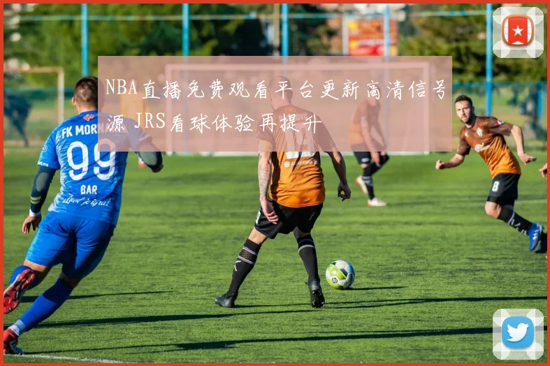 NBA直播免费观看平台更新高清信号源 JRS看球体验再提升