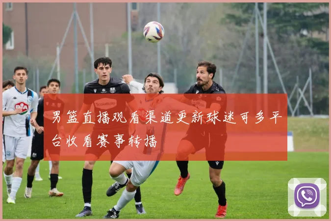 男篮直播观看渠道更新球迷可多平台收看赛事转播