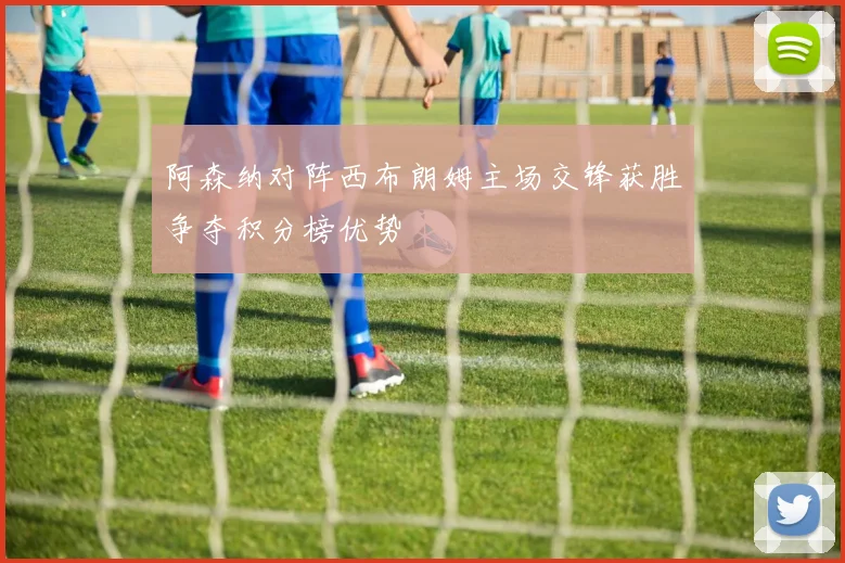 阿森纳对阵西布朗姆主场交锋获胜争夺积分榜优势