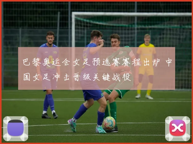 巴黎奥运会女足预选赛赛程出炉 中国女足冲击晋级关键战役
