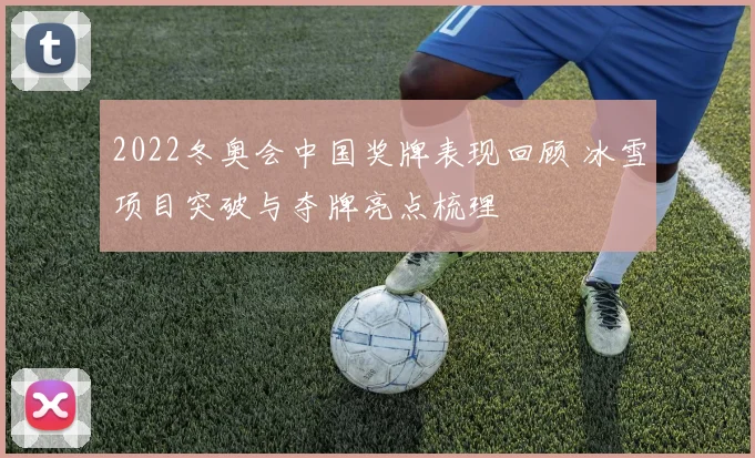 2022冬奥会中国奖牌表现回顾 冰雪项目突破与夺牌亮点梳理