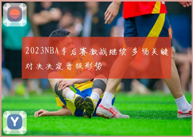 2023NBA季后赛激战继续 多场关键对决决定晋级形势