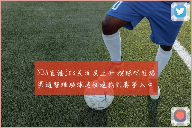 NBA直播jrs关注度上升 搜球吧直播渠道整理助球迷快速找到赛事入口